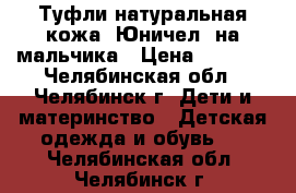 Туфли натуральная кожа (Юничел) на мальчика › Цена ­ 1 299 - Челябинская обл., Челябинск г. Дети и материнство » Детская одежда и обувь   . Челябинская обл.,Челябинск г.